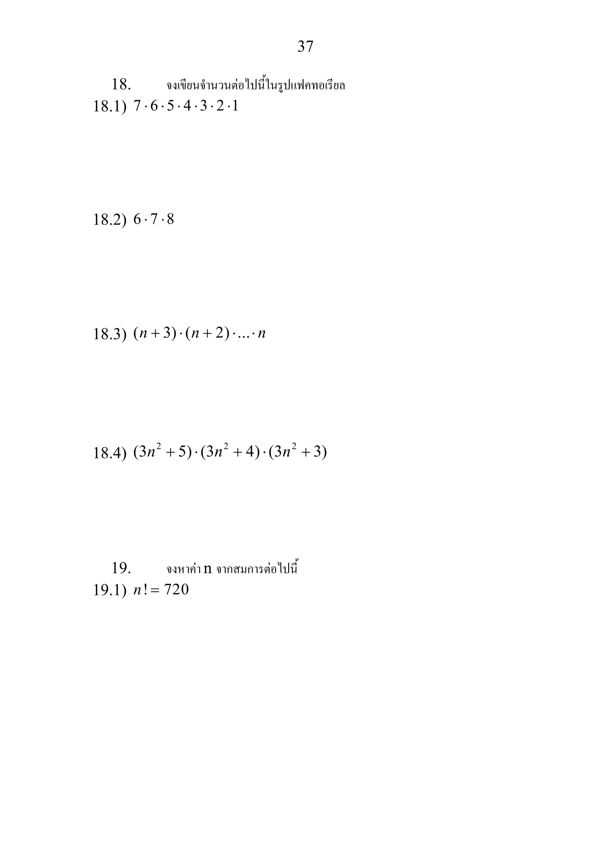 37
18. จงเขียนจํานวนตอไปนี้ในรูปแฟคทอเรียล
18.1) 7 6 5 4 3 2 1⋅ ⋅ ⋅ ⋅ ⋅ ⋅
18.2) 6 7 8⋅ ⋅
18.3) ( 3) ( 2) ...n n n+ ⋅ + ⋅ ⋅
18.4)
2 2 2
(3 5) (3 4) (3 3)n n n+ ⋅ + ⋅ +
19. จงหาคา n จากสมการตอไปนี้
19.1) ! 720n =
 
