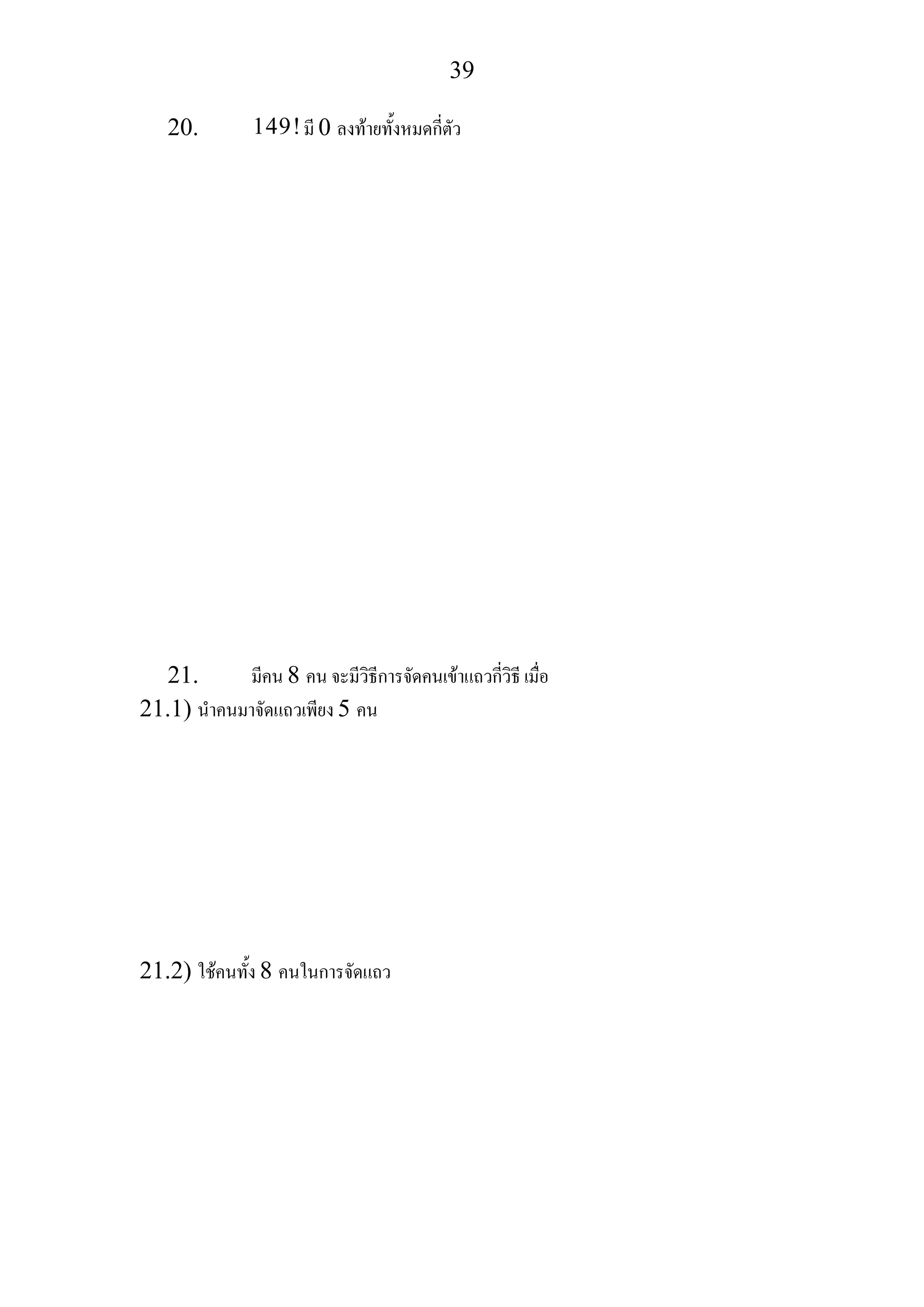 39
20. 149!มี 0 ลงทายทั้งหมดกี่ตัว
21. มีคน 8 คน จะมีวิธีการจัดคนเขาแถวกี่วิธี เมื่อ
21.1) นําคนมาจัดแถวเพียง 5 คน
21.2) ใชคนทั้ง 8 คนในการจัดแถว
 