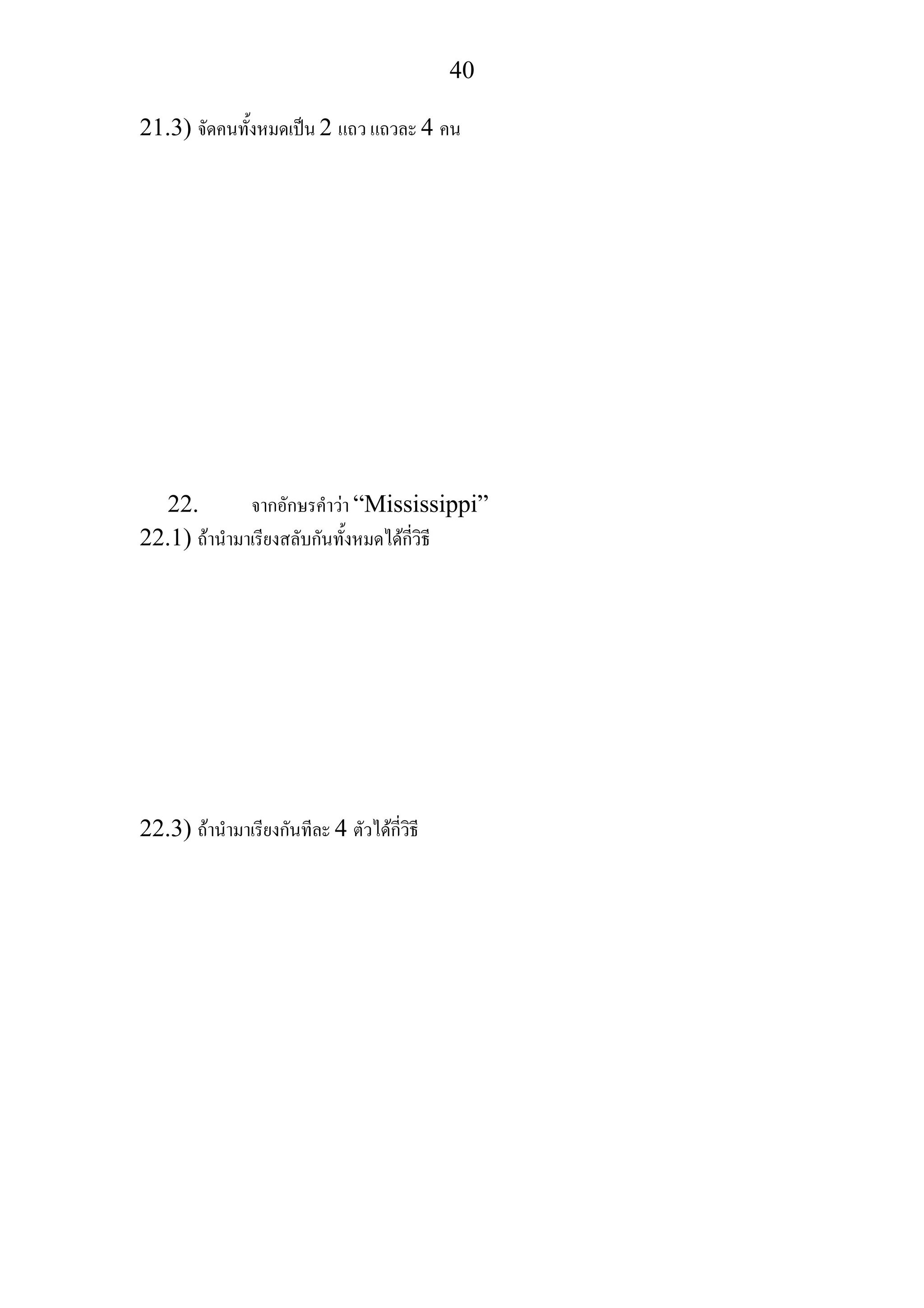 40
21.3) จัดคนทั้งหมดเปน 2 แถว แถวละ 4 คน
22. จากอักษรคําวา “Mississippi”
22.1) ถานํามาเรียงสลับกันทั้งหมดไดกี่วิธี
22.3) ถานํามาเรียงกันทีละ 4 ตัวไดกี่วิธี
 