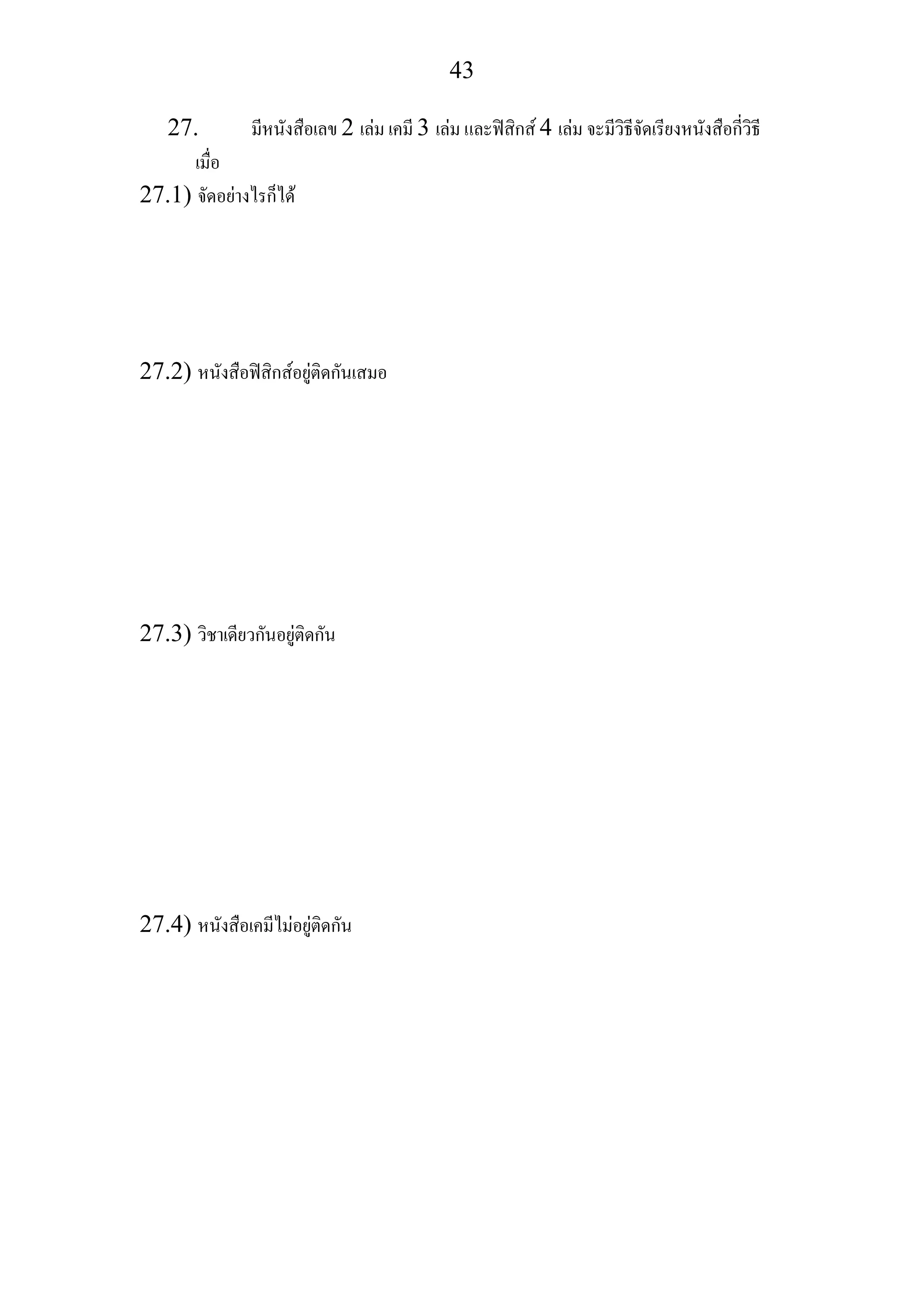 43
27. มีหนังสือเลข 2 เลม เคมี 3 เลม และฟสิกส 4 เลม จะมีวิธีจัดเรียงหนังสือกี่วิธี
เมื่อ
27.1) จัดอยางไรก็ได
27.2) หนังสือฟสิกสอยูติดกันเสมอ
27.3) วิชาเดียวกันอยูติดกัน
27.4) หนังสือเคมีไมอยูติดกัน
 