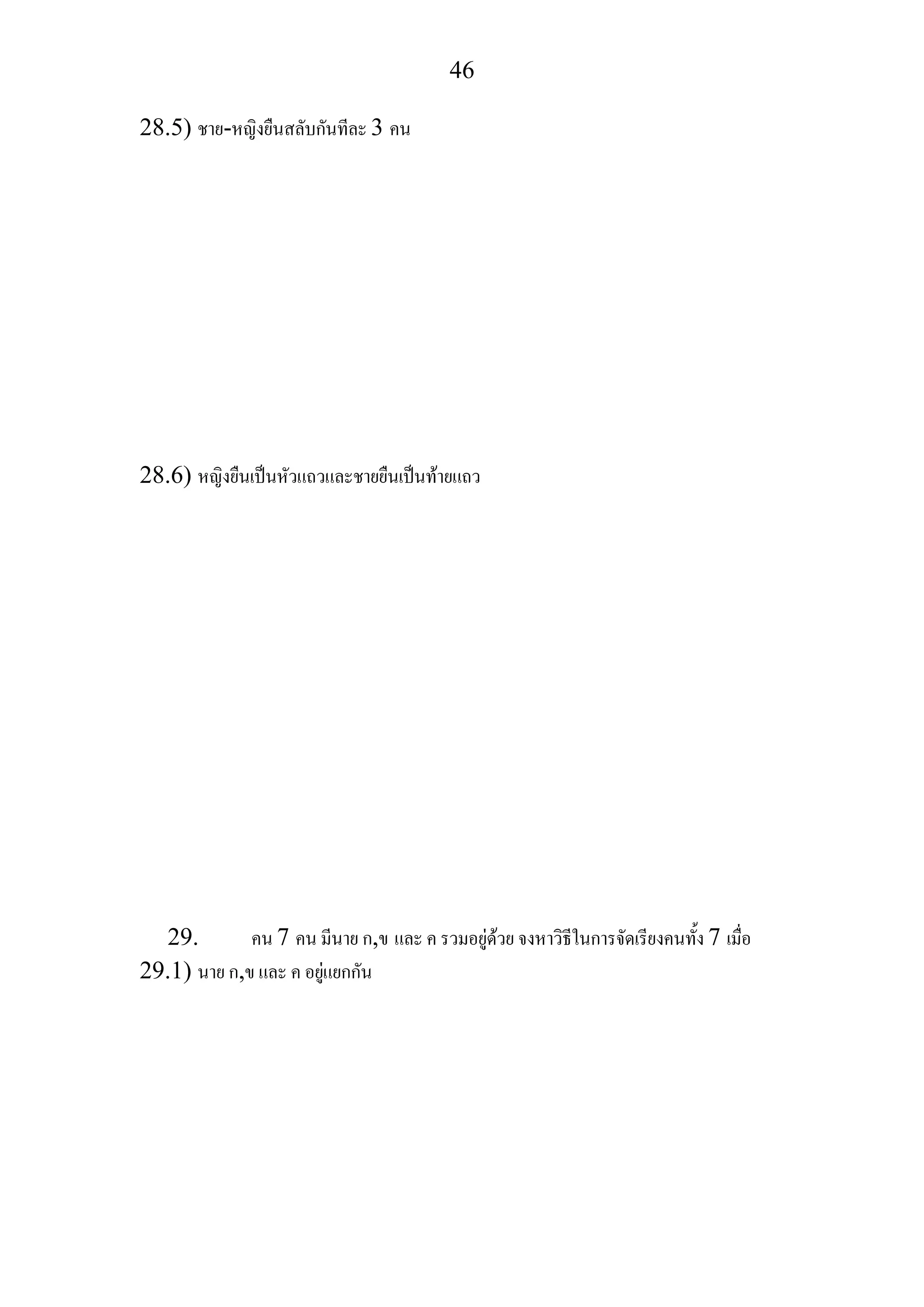 46
28.5) ชาย-หญิงยืนสลับกันทีละ 3 คน
28.6) หญิงยืนเปนหัวแถวและชายยืนเปนทายแถว
29. คน 7 คน มีนาย ก,ข และ ค รวมอยูดวย จงหาวิธีในการจัดเรียงคนทั้ง 7 เมื่อ
29.1) นาย ก,ข และ ค อยูแยกกัน
 