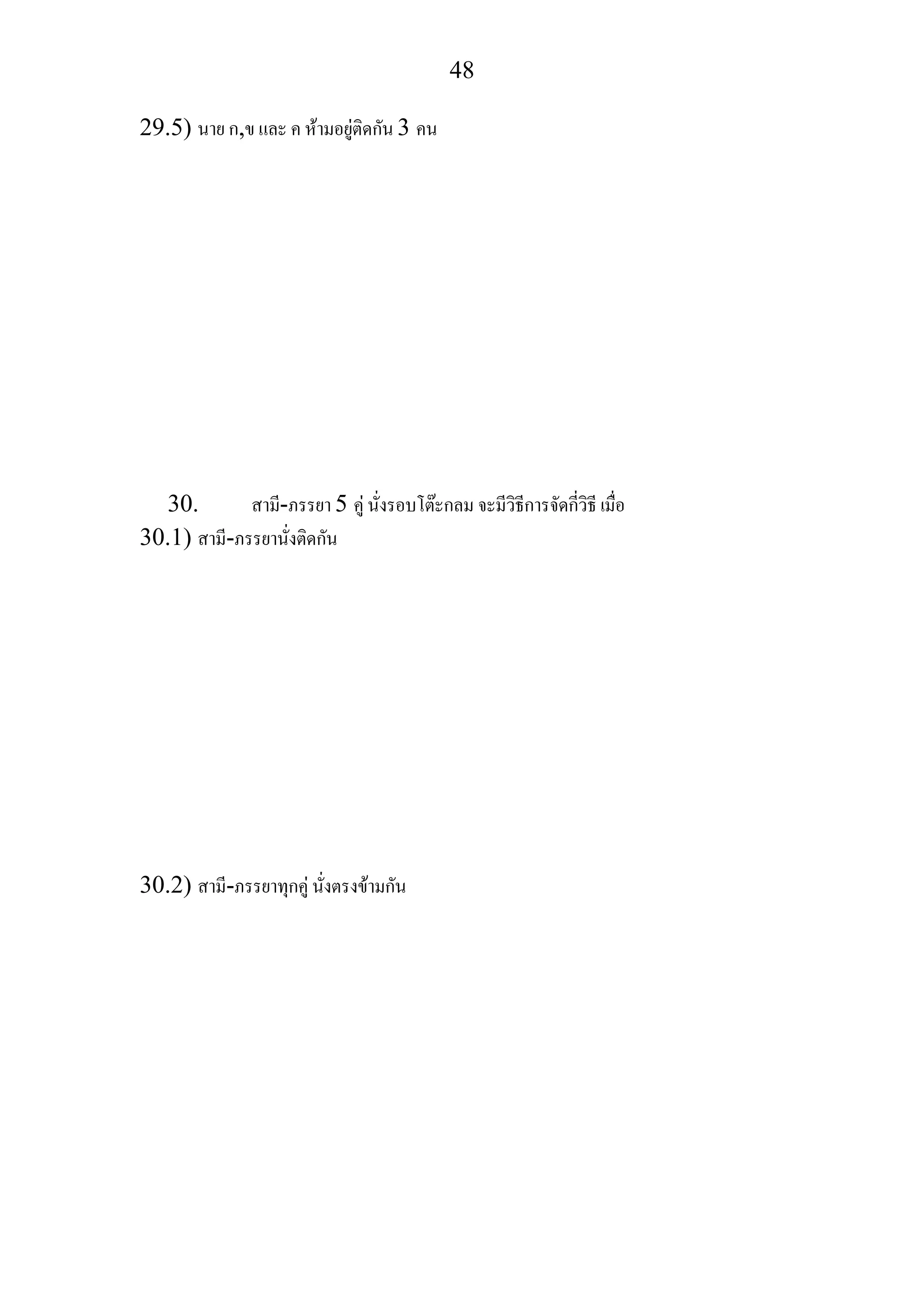 48
29.5) นาย ก,ข และ ค หามอยูติดกัน 3 คน
30. สามี-ภรรยา 5 คู นั่งรอบโตะกลม จะมีวิธีการจัดกี่วิธี เมื่อ
30.1) สามี-ภรรยานั่งติดกัน
30.2) สามี-ภรรยาทุกคู นั่งตรงขามกัน
 