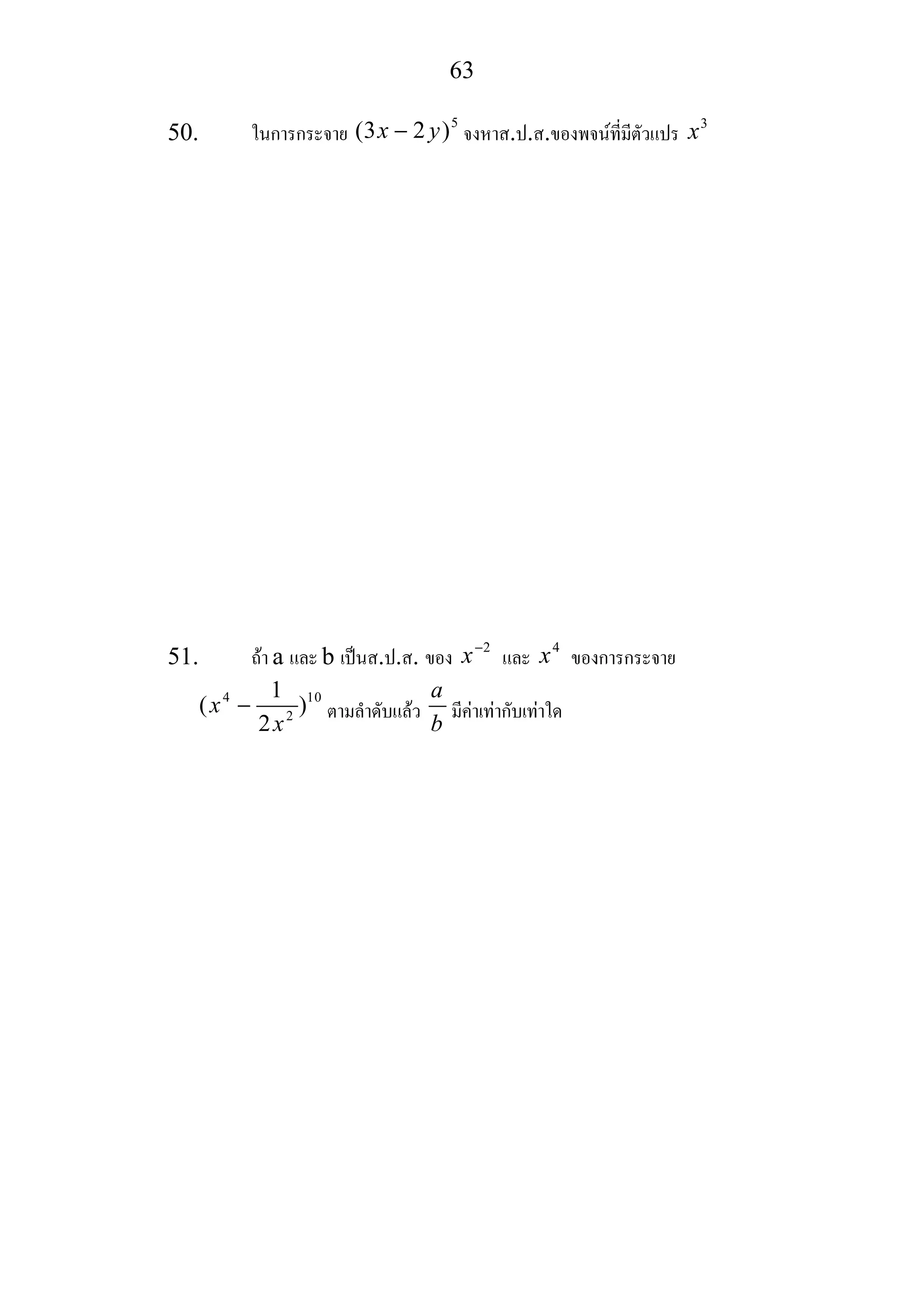 63
50. ในการกระจาย
5
(3 2 )x y− จงหาส.ป.ส.ของพจนที่มีตัวแปร 3
x
51. ถา a และ b เปนส.ป.ส. ของ 2
x−
และ 4
x ของการกระจาย
4 10
2
1
( )
2
x
x
− ตามลําดับแลว
a
b
มีคาเทากับเทาใด
 