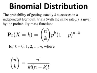 Binomial Distribution
for k = 0, 1, 2, ..., n, where
The probability of getting exactly k successes in n
independent Bernoulli trials (with the same rate p) is given
by the probability mass function:
 