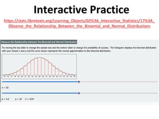 Interactive Practice
https://stats.libretexts.org/Learning_Objects/02%3A_Interactive_Statistics/17%3A_
Observe_the_Relationship_Between_the_Binomial_and_Normal_Distributions
 