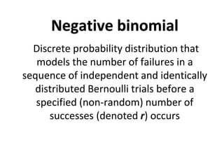 Negative binomial
Discrete probability distribution that
models the number of failures in a
sequence of independent and identically
distributed Bernoulli trials before a
specified (non-random) number of
successes (denoted r) occurs
 