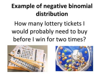 Example of negative binomial
distribution
How many lottery tickets I
would probably need to buy
before I win for two times?
 