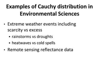 Examples of Cauchy distribution in
Environmental Sciences
• Extreme weather events including
scarcity vs excess
 rainstorms vs droughts
 heatwaves vs cold spells
• Remote sensing reflectance data
 