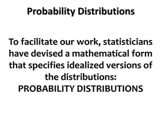 Probability Distributions
To facilitate our work, statisticians
have devised a mathematical form
that specifies idealized versions of
the distributions:
PROBABILITY DISTRIBUTIONS
 