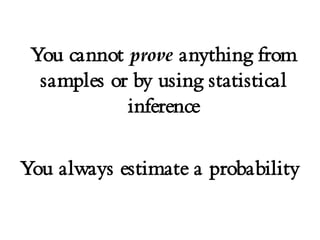 You cannot prove anything from
samples or by using statistical
inference
You always estimate a probability
 