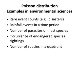 Poisson distribution
Examples in environmental sciences
 Rare event counts (e.g., disasters)
 Rainfall events in a time period
 Number of parasites on host species
 Occurrence of endangered species
sightings
 Number of species in a quadrant
 
