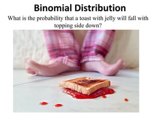Binomial Distribution
What is the probability that a toast with jelly will fall with
topping side down?
 