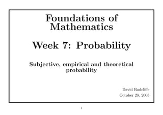 Foundations of
      Mathematics
Week 7: Probability
Subjective, empirical and theoretical
             probability


                                David Radcliﬀe
                               October 28, 2005


                  1
 