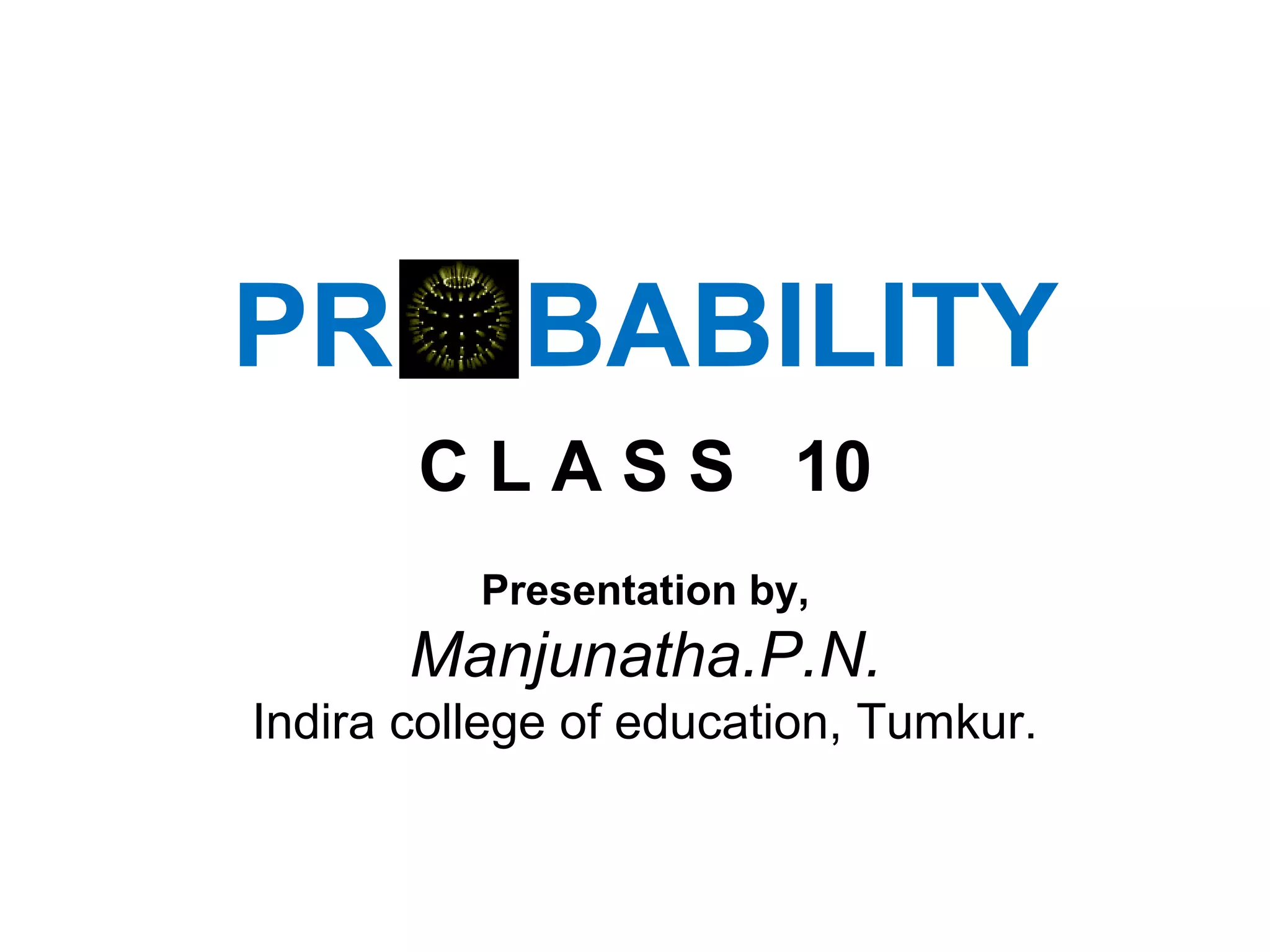 PR BABILITY
C L A S S 10
Presentation by,
Manjunatha.P.N.
Indira college of education, Tumkur.
 