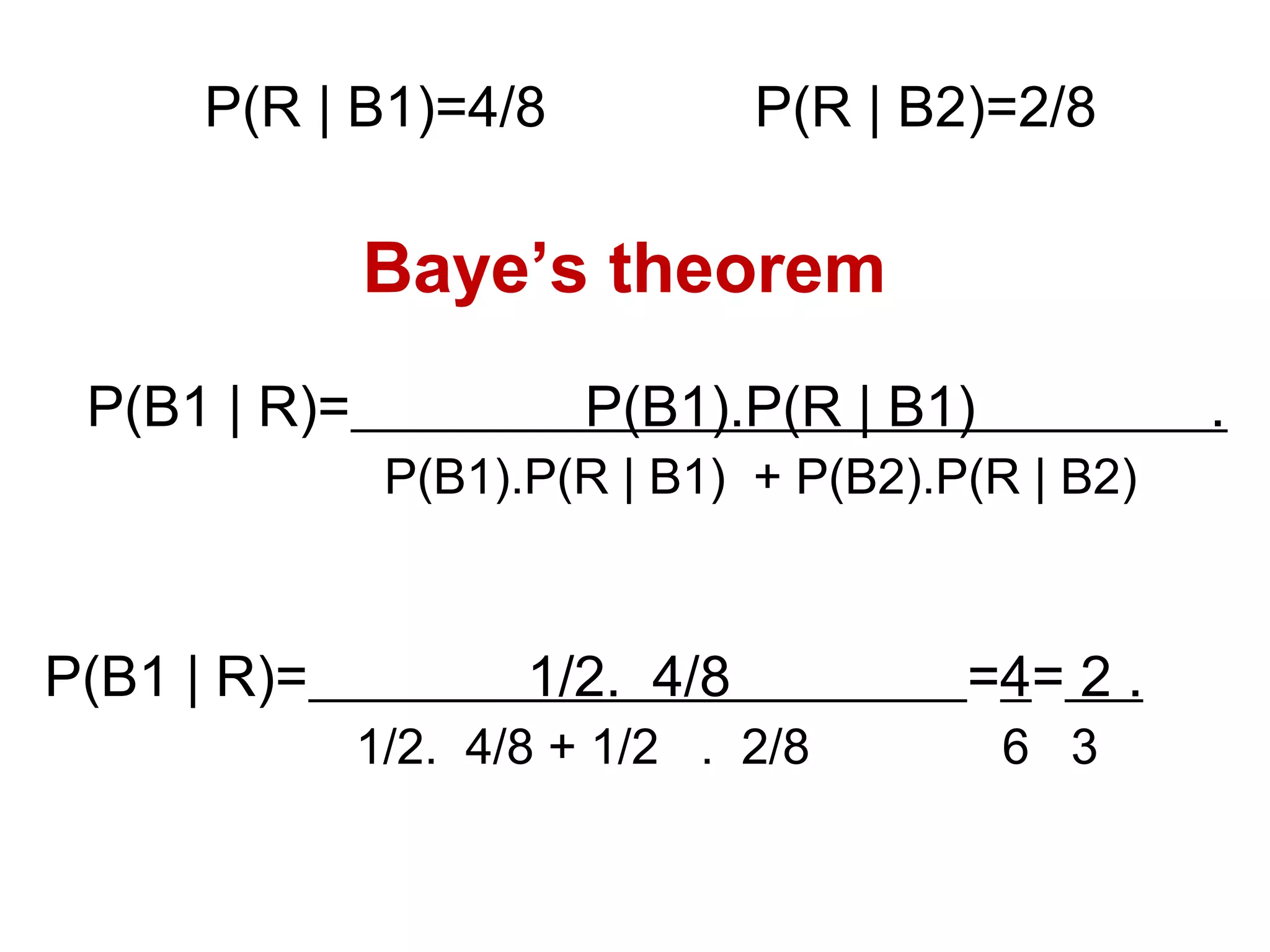 P(R | B1)=4/8 P(R | B2)=2/8
P(B1 | R)= P(B1).P(R | B1) .
P(B1).P(R | B1) + P(B2).P(R | B2)
P(B1 | R)= 1/2. 4/8 =4= 2 .
1/2. 4/8 + 1/2 . 2/8 6 3
Baye’s theorem
 