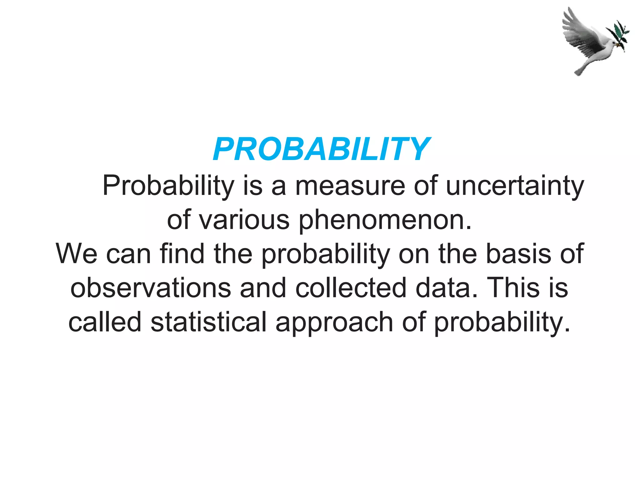 PROBABILITY
Probability is a measure of uncertainty
of various phenomenon.
We can find the probability on the basis of
observations and collected data. This is
called statistical approach of probability.
 