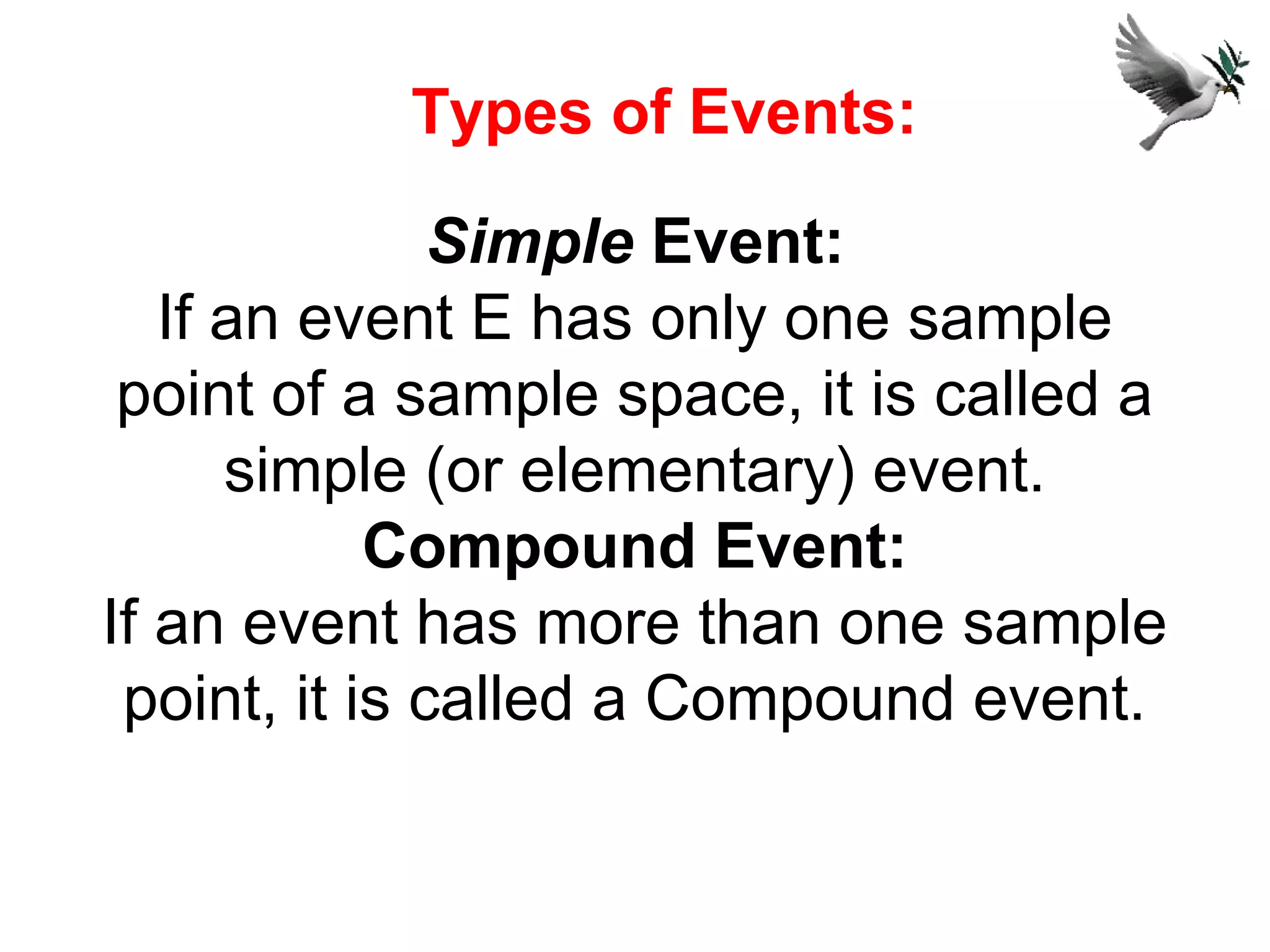 Simple Event:
If an event E has only one sample
point of a sample space, it is called a
simple (or elementary) event.
Compound Event:
If an event has more than one sample
point, it is called a Compound event.
Types of Events:
 