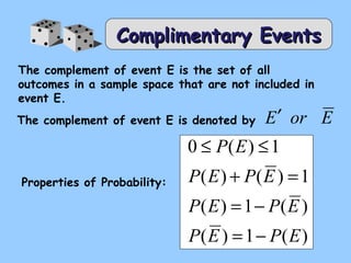 CCoommpplliimmeennttaarryy EEvveennttss 
The complement of event E is the set of all 
outcomes in a sample space that are not included in 
event E. 
The complement of event E is denoted by 
Properties of Probability: 
E¢ or E 
P E 
£ £ 
0 ( ) 1 
P E P E 
+ = 
( ) ( ) 1 
P E = - 
P E 
( ) 1 ( ) 
P E = - 
P E 
( ) 1 ( ) 
 