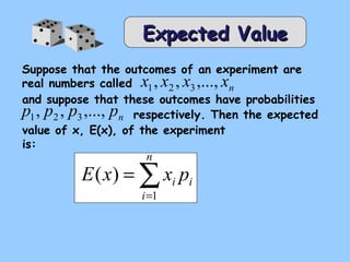 n x , x , x ,..., x 1 2 3 
n p , p , p ,..., p 1 2 3 
value of x, E(x), of the experiment 
is: 
å= 
E x = 
x p 
i i n 
i 
1 
( ) 
EExxppeecctteedd VVaalluuee 
Suppose that the outcomes of an experiment are 
real numbers called 
and suppose that these outcomes have probabilities 
respectively. Then the expected 
 