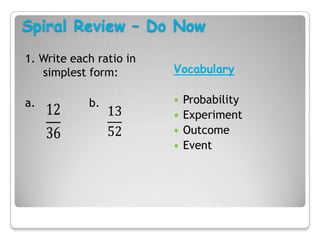Spiral Review – Do Now
1. Write each ratio in
   simplest form:        Vocabulary

a.          b.              Probability
                            Experiment
                            Outcome
                            Event
 
