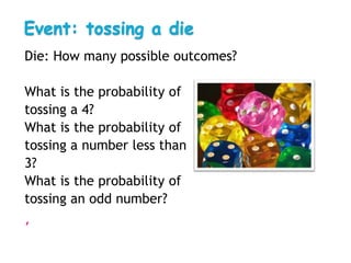 Event: tossing a die
Die: How many possible outcomes?

What is the probability of
tossing a 4?
What is the probability of
tossing a number less than
3?
What is the probability of
tossing an odd number?
,
 