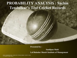 PROBABILITY ANALYSIS : Sachin
 Tendulkar’s Test Cricket Records




            Presented by :
                             Sandipan Maiti
            Lal Bahadur Shastri Institute of Management
 