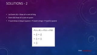 SOLUTIONS - 2
• Let Event (A) = Draw of a card of king
• Event (B) Draw of a card of queen
• P (card draw is king or queen) = P (card is king) + P (card is queen)
Visit: Learnbay.co
 