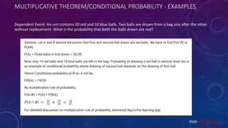 MULTIPLICATIVE THEOREM/CONDITIONAL PROBABILITY - EXAMPLES
Dependent Event: An urn contains 20 red and 10 blue balls. Two balls are drawn from a bag one ader the other
without replacement. What is the probability that both the balls drawn are red?
Visit: Learnbay.co
 