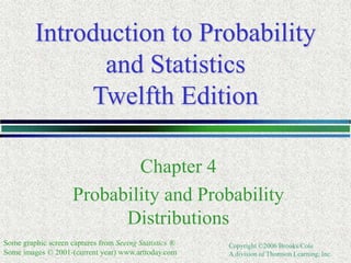 Copyright ©2006 Brooks/Cole
A division of Thomson Learning, Inc.
Introduction to Probability
and Statistics
Twelfth Edition
Chapter 4
Probability and Probability
Distributions
Some graphic screen captures from Seeing Statistics ®
Some images © 2001-(current year) www.arttoday.com
 