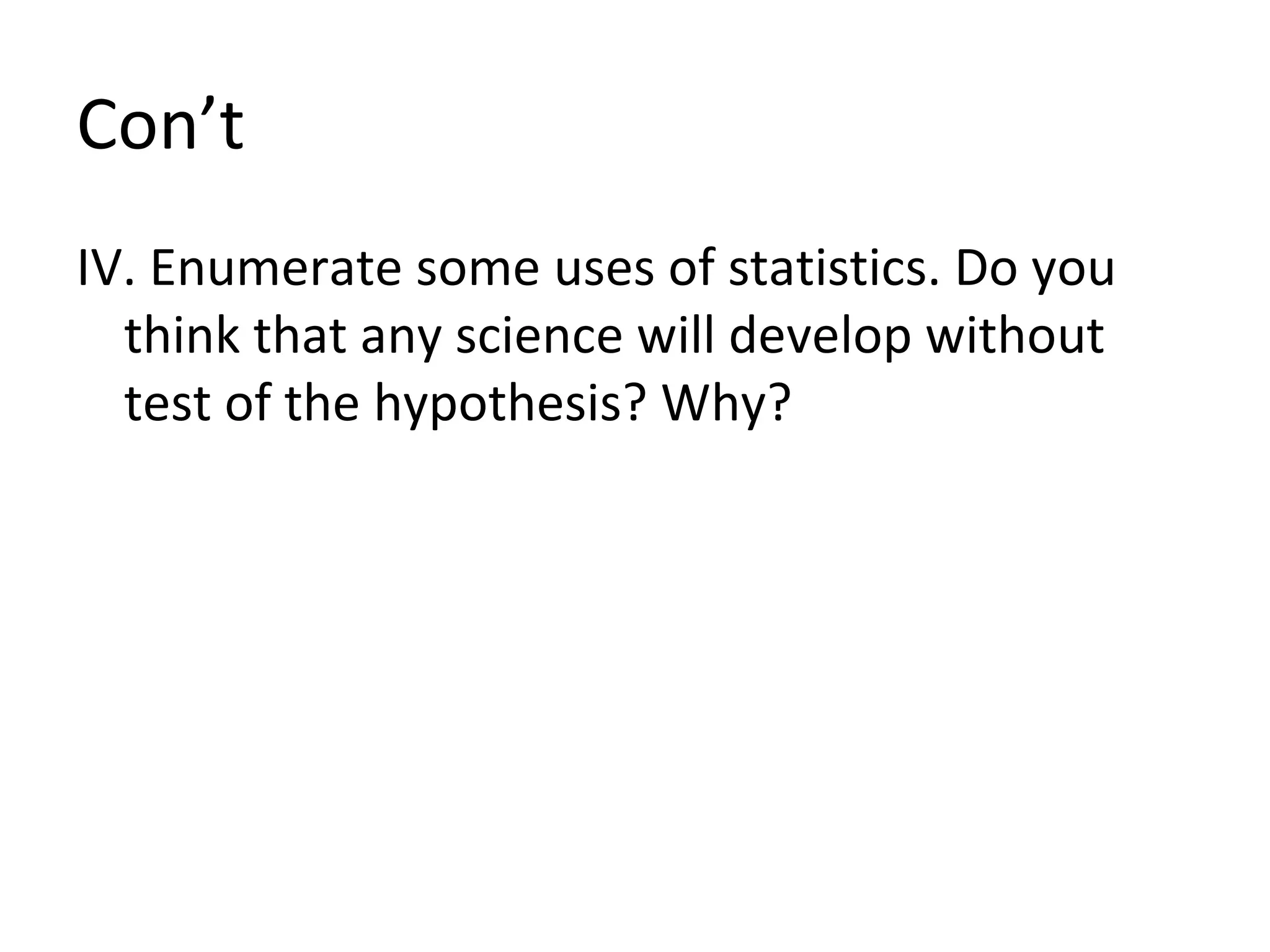 Con’t IV. Enumerate some uses of statistics. Do you think that any science will develop without test of the hypothesis? Why? 