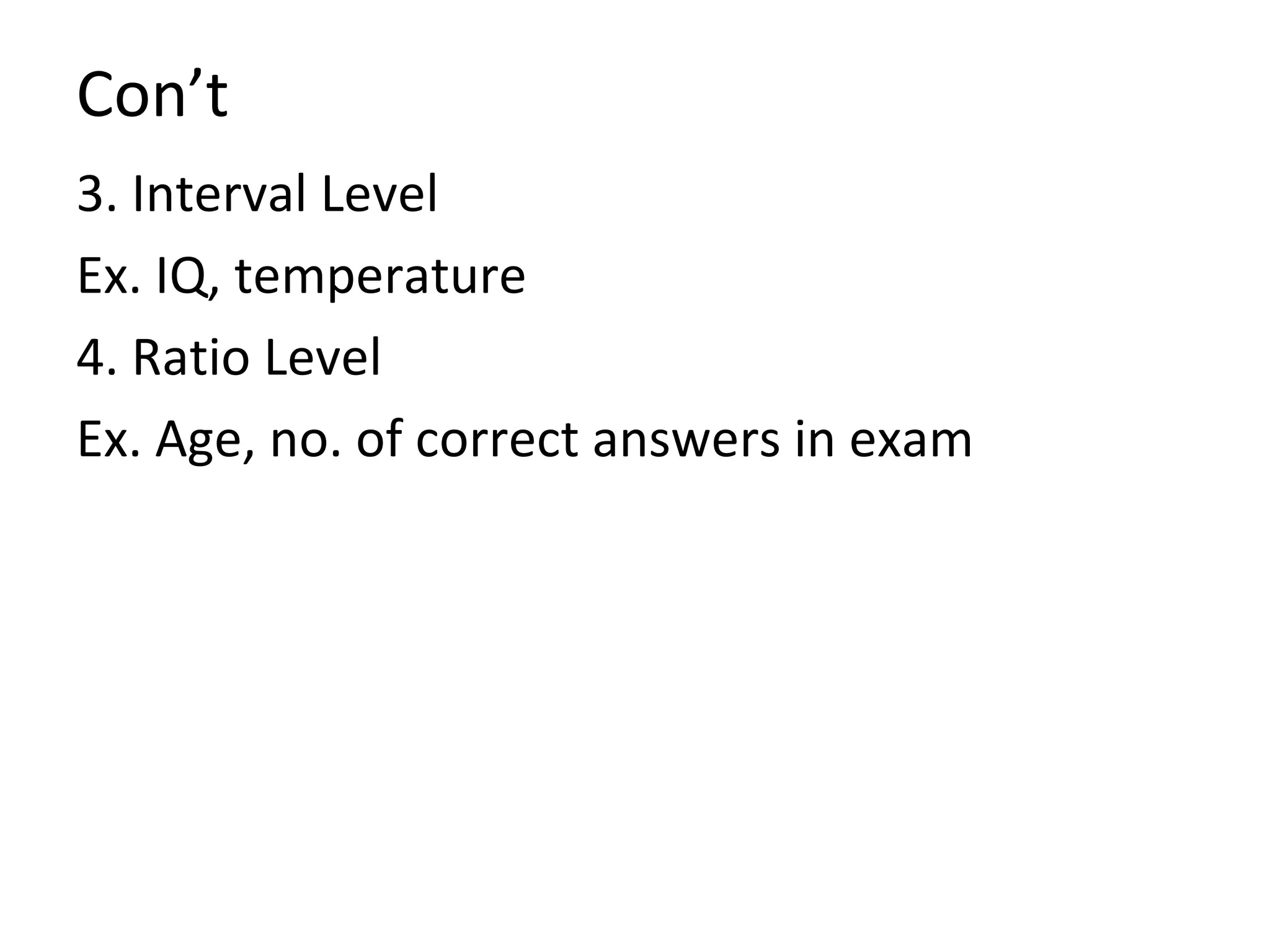 Con’t 3. Interval Level Ex. IQ, temperature 4. Ratio Level Ex. Age, no. of correct answers in exam 