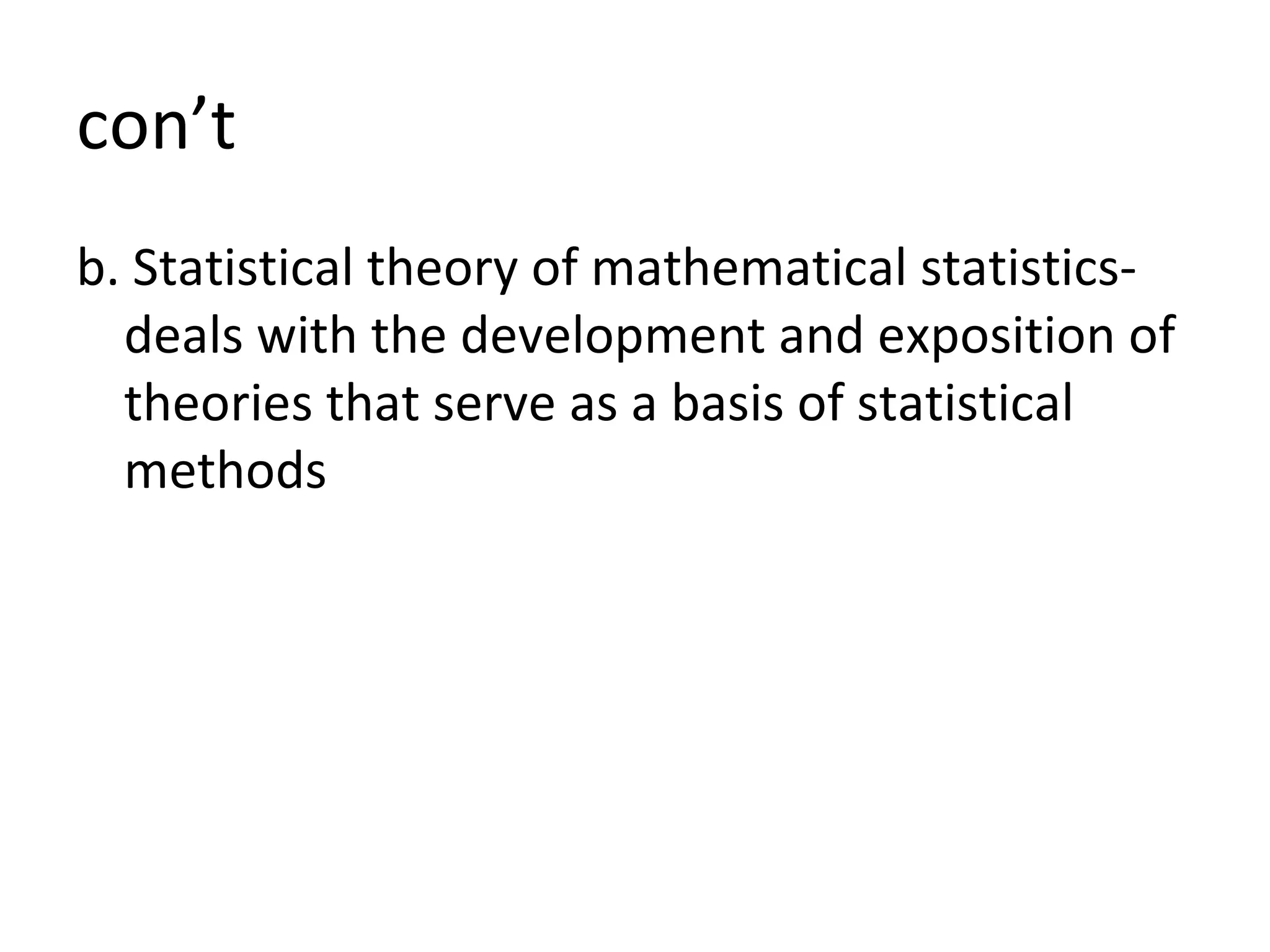 con’t b. Statistical theory of mathematical statistics- deals with the development and exposition of theories that serve as a basis of statistical methods 