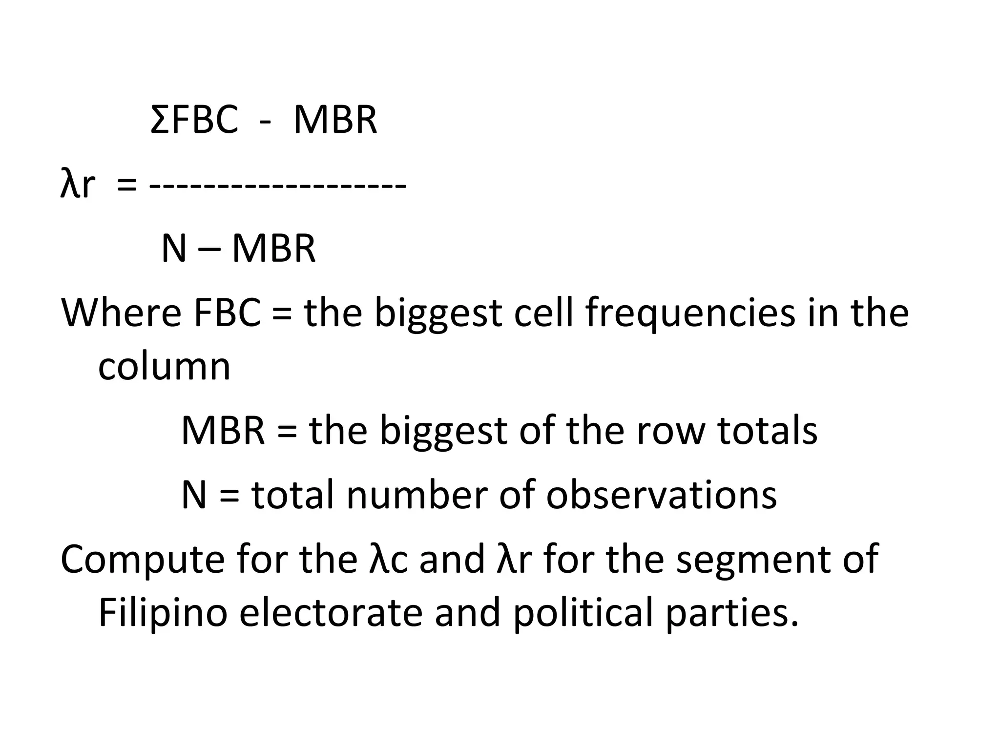 Σ FBC  -  MBR  λ r  = ------------------- N – MBR Where FBC = the biggest cell frequencies in the column MBR = the biggest of the row totals N = total number of observations Compute for the  λ c and  λ r for the segment of Filipino electorate and political parties. 