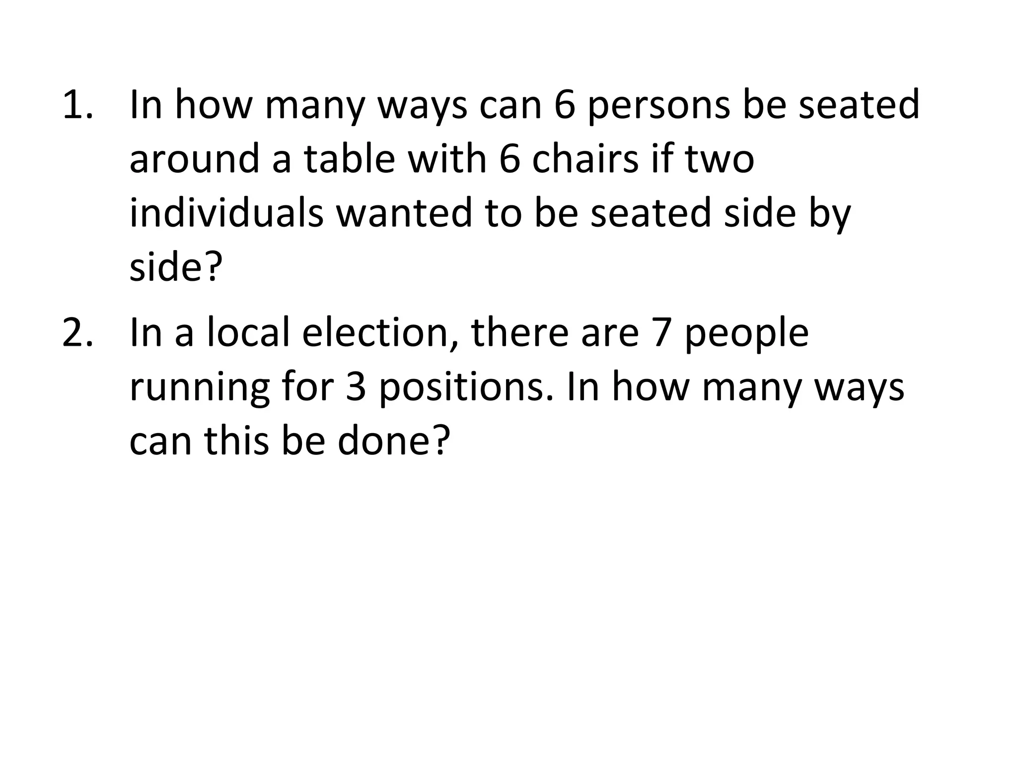 In how many ways can 6 persons be seated around a table with 6 chairs if two individuals wanted to be seated side by side? In a local election, there are 7 people running for 3 positions. In how many ways can this be done? 
