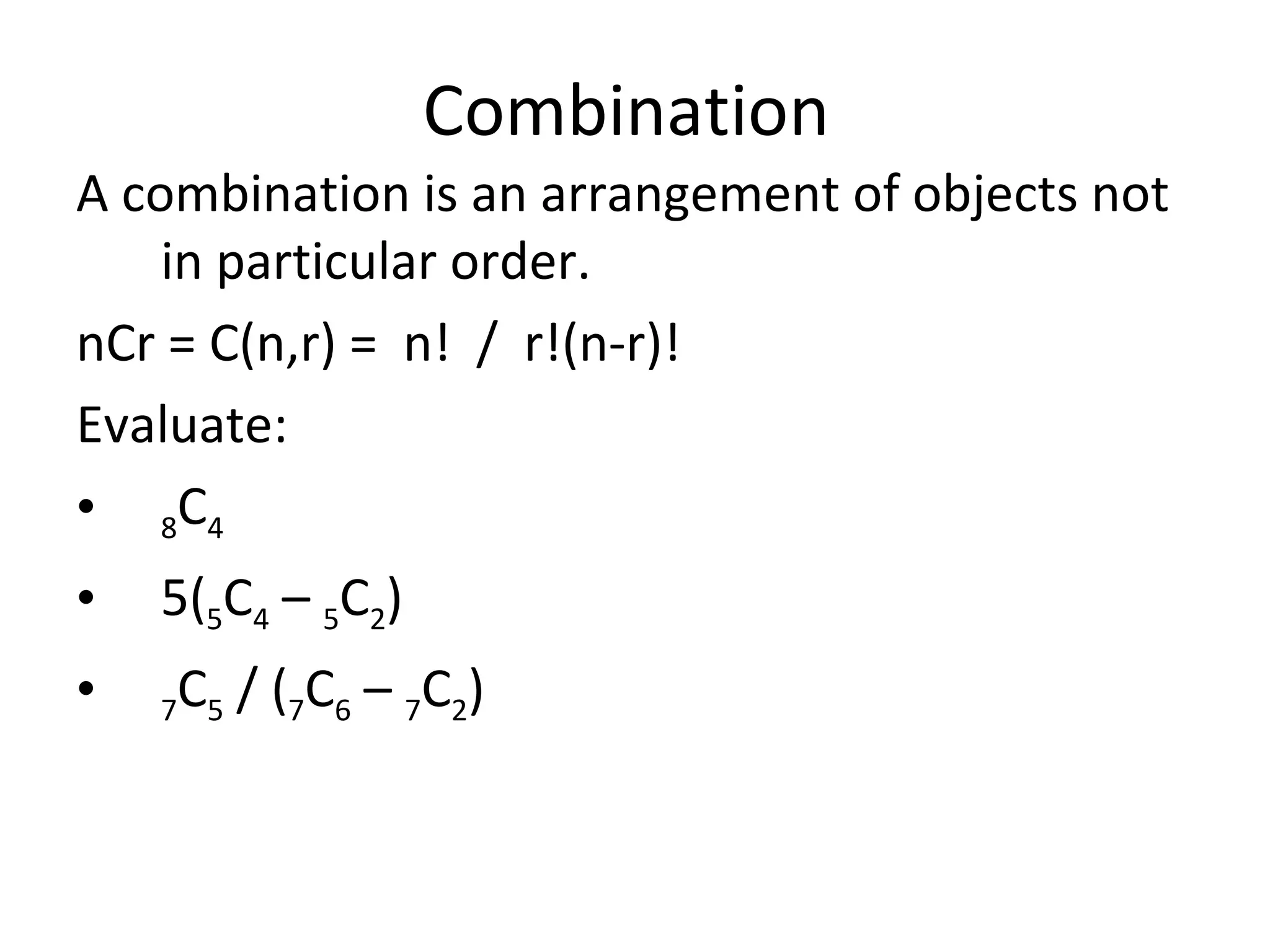 Combination  A combination is an arrangement of objects not in particular order. nCr = C(n,r) =  n!  /  r!(n-r)! Evaluate: 8 C 4 5( 5 C 4  –  5 C 2 ) 7 C 5  / ( 7 C 6  –  7 C 2 ) 