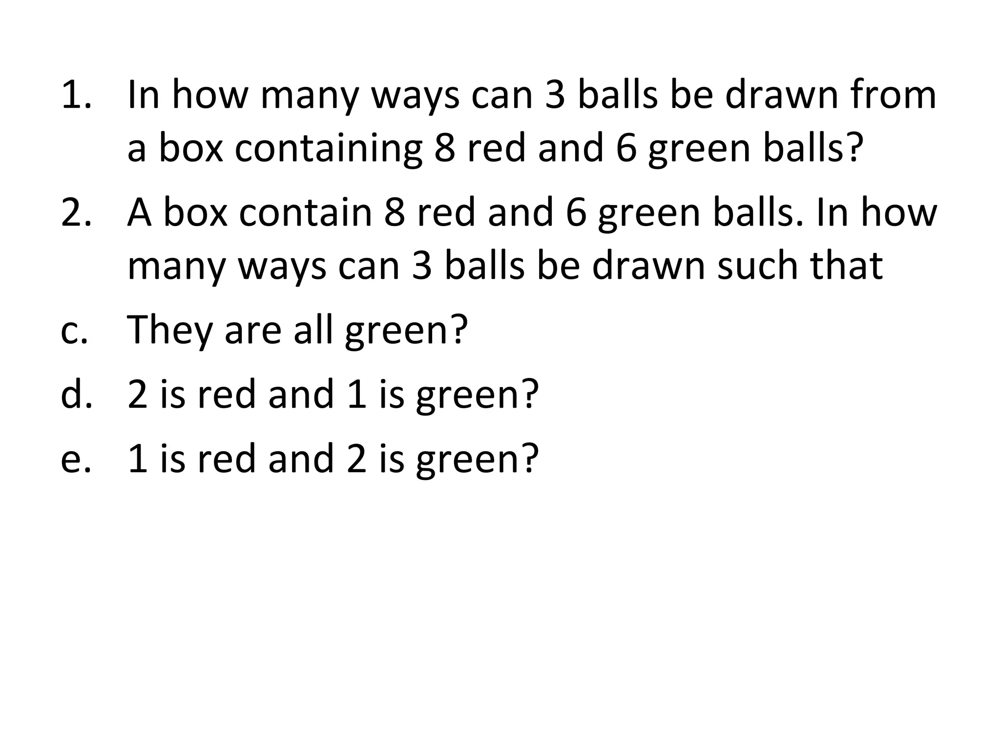 In how many ways can 3 balls be drawn from a box containing 8 red and 6 green balls? A box contain 8 red and 6 green balls. In how many ways can 3 balls be drawn such that They are all green? 2 is red and 1 is green? 1 is red and 2 is green? 