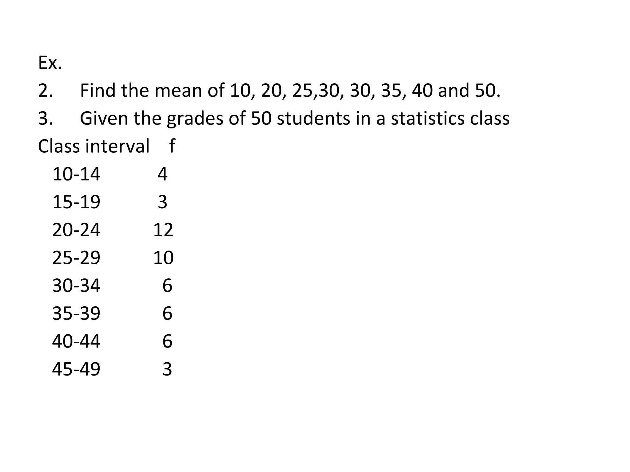 Ex.  Find the mean of 10, 20, 25,30, 30, 35, 40 and 50. Given the grades of 50 students in a statistics class Class interval  f 10-14  4 15-19  3 20-24  12 25-29  10 30-34  6 35-39  6 40-44  6 45-49  3 
