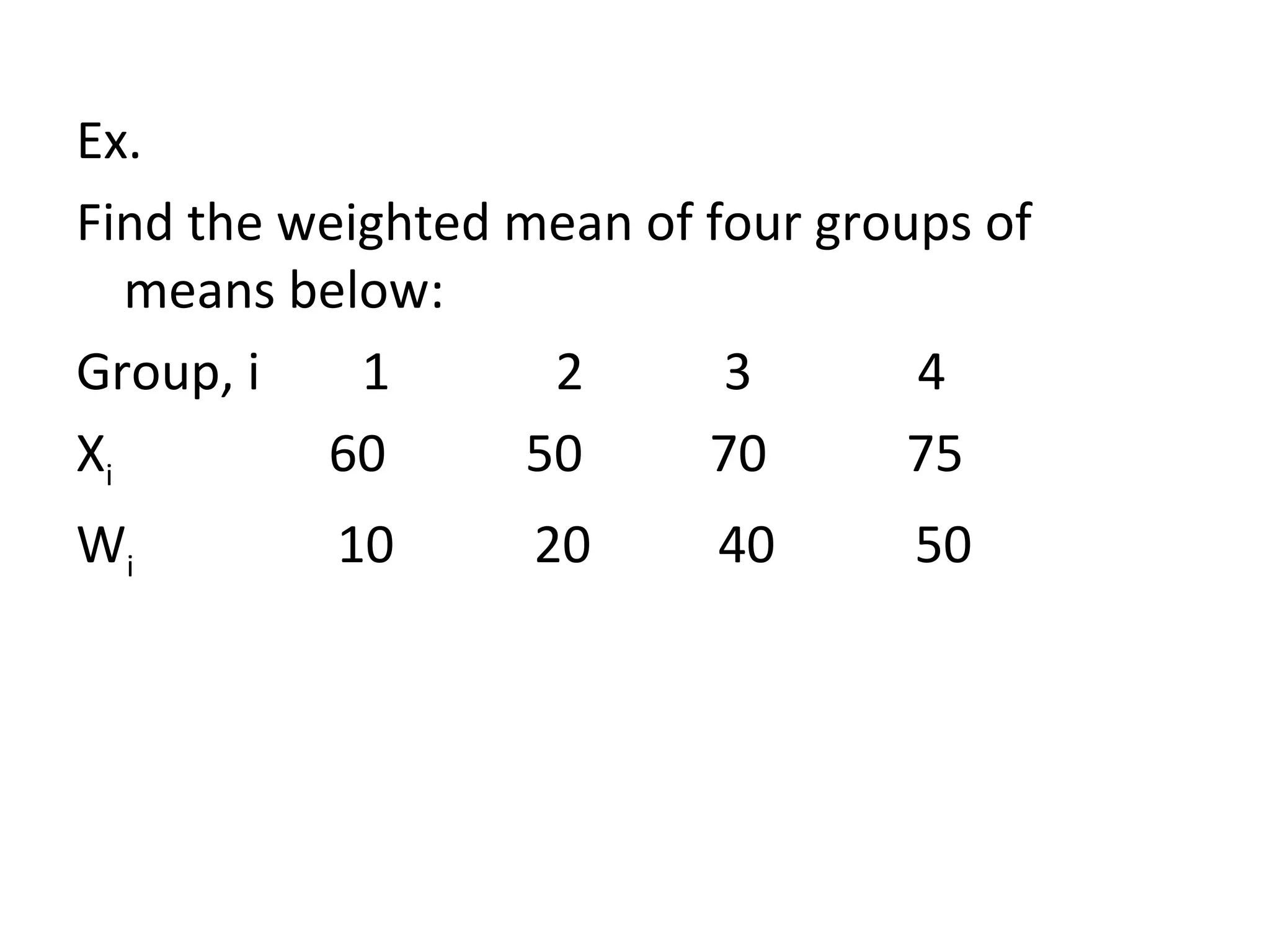 Ex. Find the weighted mean of four groups of means below: Group, i  1  2  3  4 X i   60  50  70  75 W i   10  20  40  50 