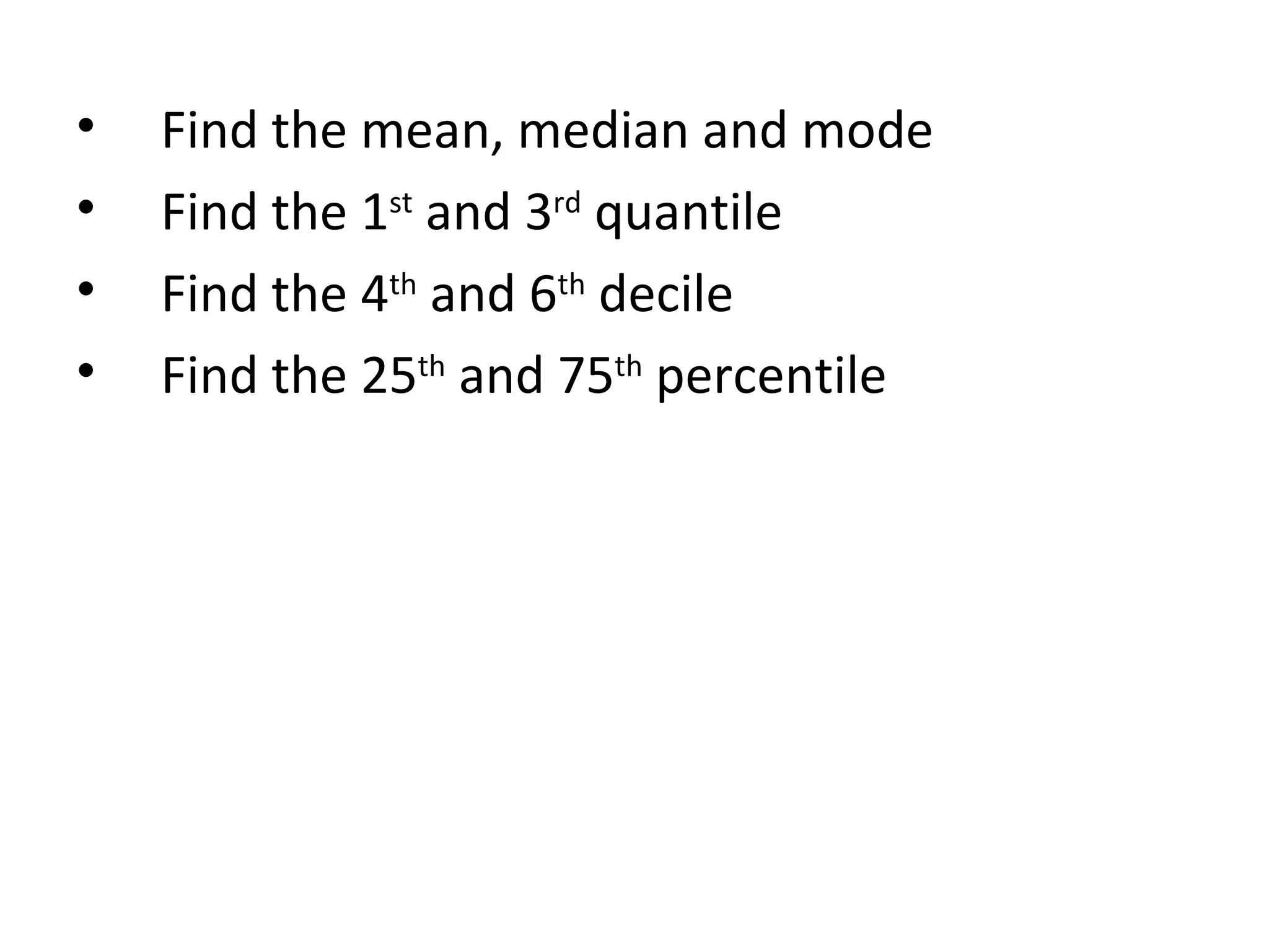 Find the mean, median and mode Find the 1 st  and 3 rd  quantile Find the 4 th  and 6 th  decile Find the 25 th  and 75 th  percentile 