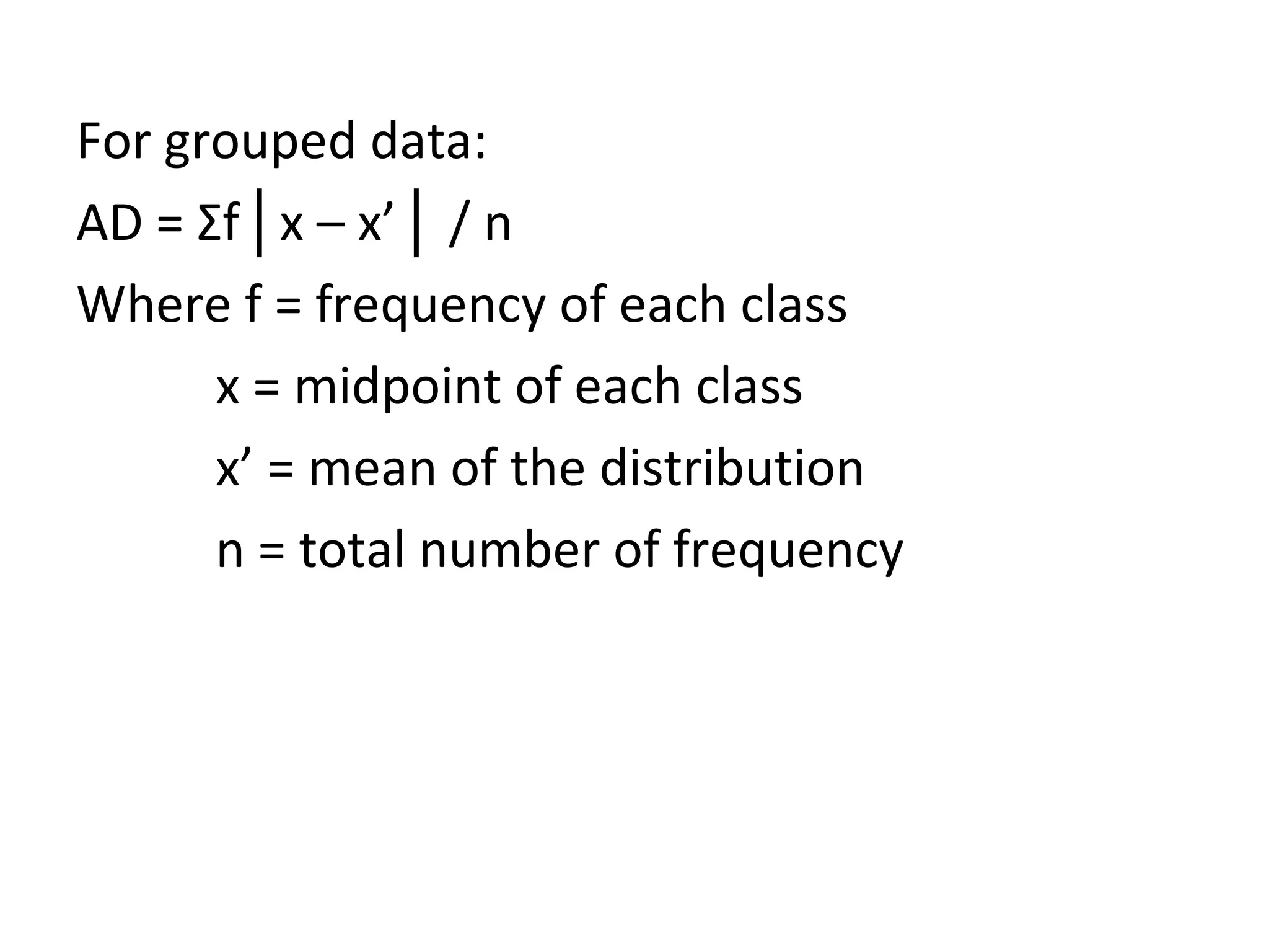 For grouped data: AD =  Σ f│x – x’│ / n Where f = frequency of each class x = midpoint of each class x’ = mean of the distribution n = total number of frequency 