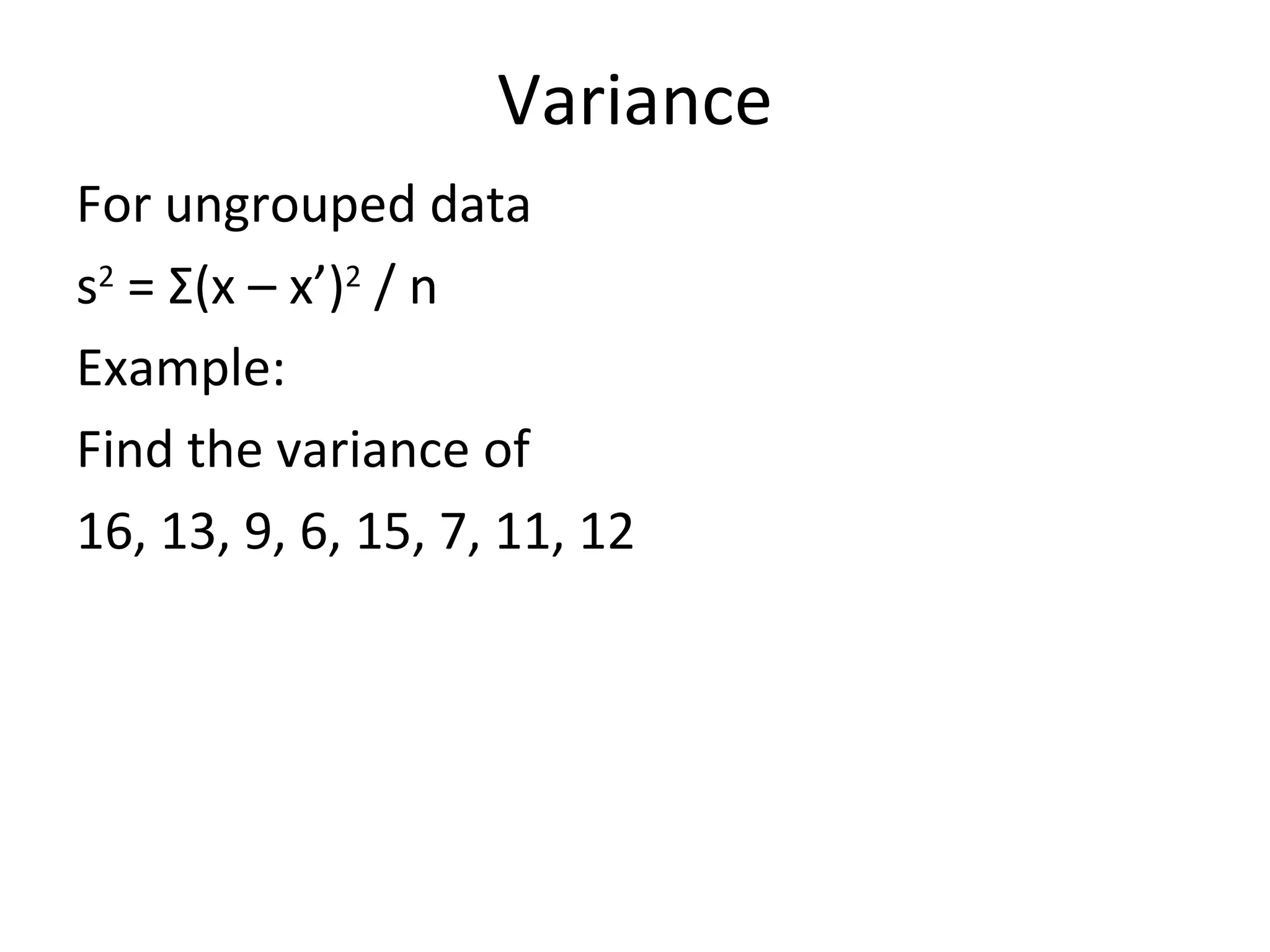 Variance For ungrouped data s 2  =  Σ (x – x’) 2  / n Example:  Find the variance of 16, 13, 9, 6, 15, 7, 11, 12 
