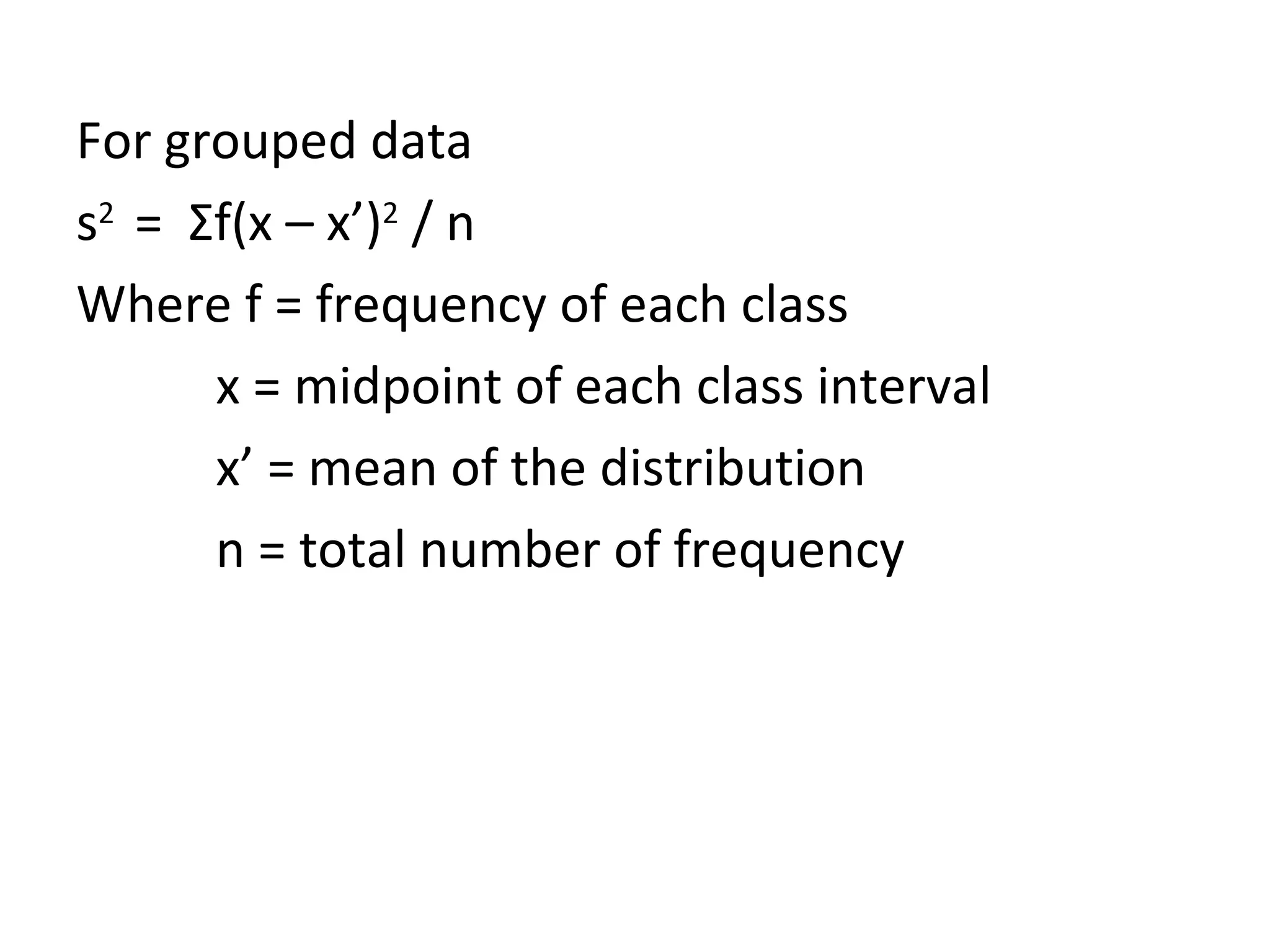For grouped data s 2  =  Σ f(x – x’) 2  / n Where f = frequency of each class x = midpoint of each class interval x’ = mean of the distribution n = total number of frequency 