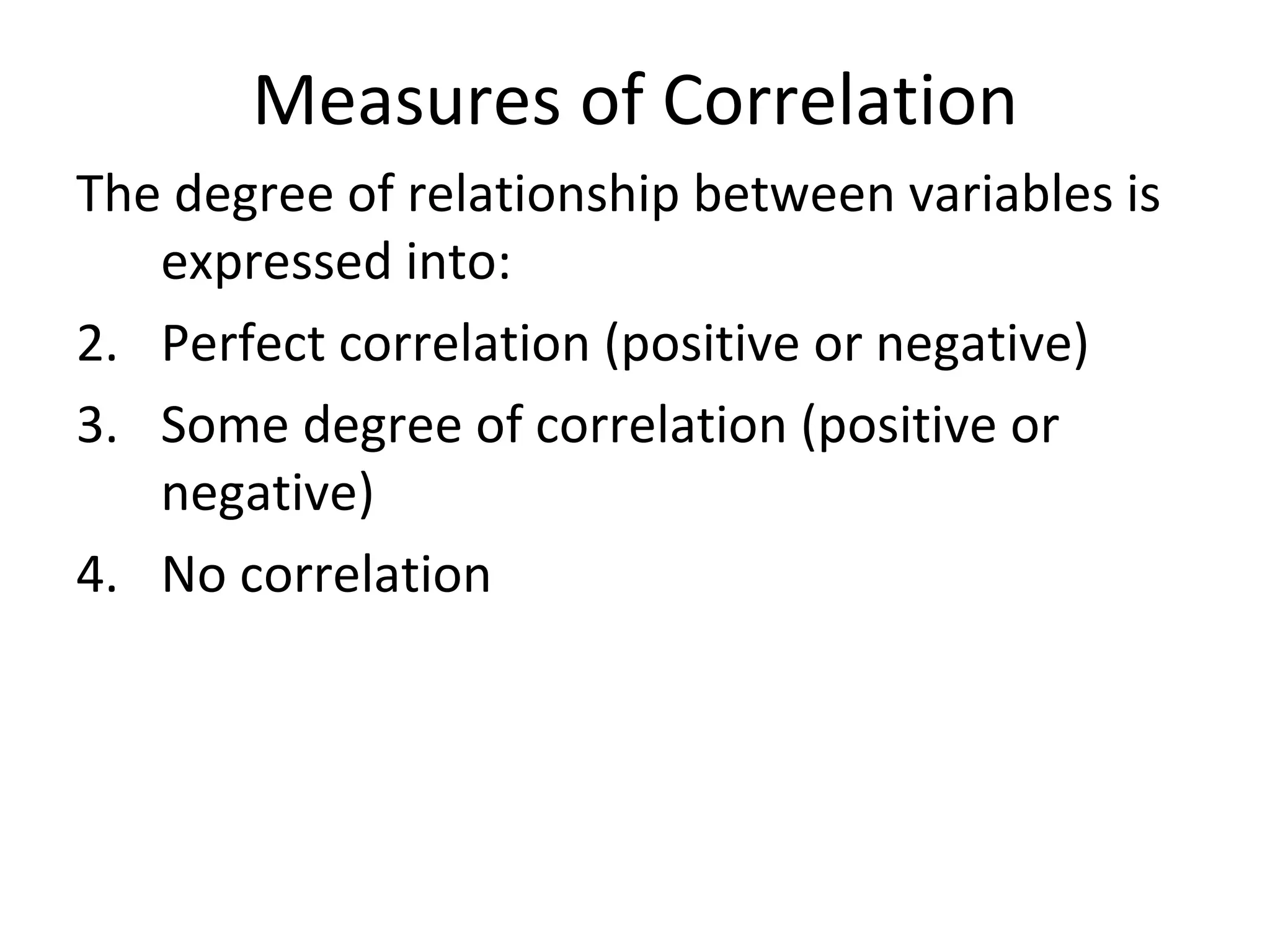 Measures of Correlation The degree of relationship between variables is expressed into: Perfect correlation (positive or negative) Some degree of correlation (positive or negative) No correlation 