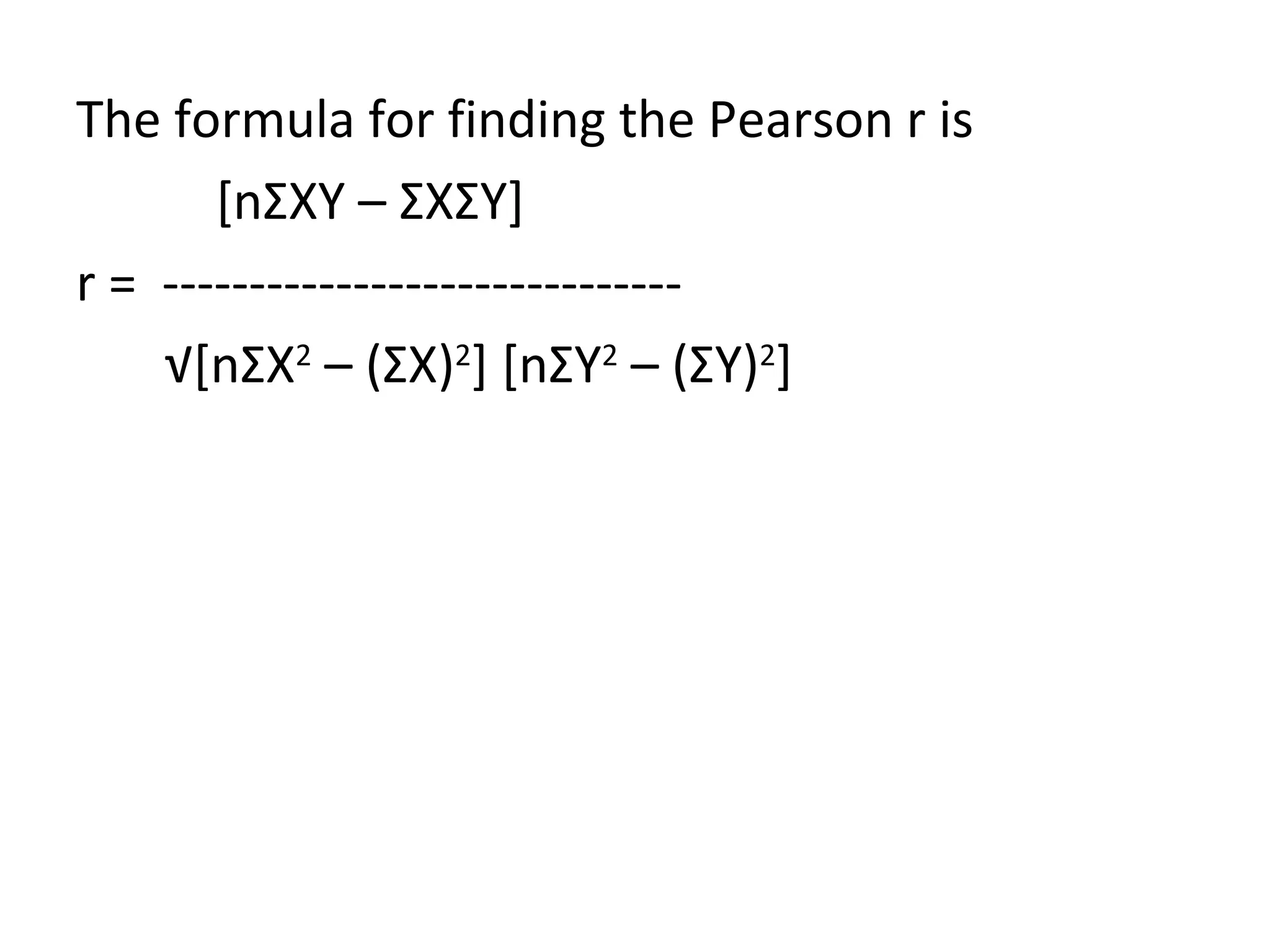 The formula for finding the Pearson r is [n Σ XY –  Σ X Σ Y]  r =  ------------------------------ √ [n Σ X 2  – ( Σ X) 2 ] [n Σ Y 2  – ( Σ Y) 2 ] 