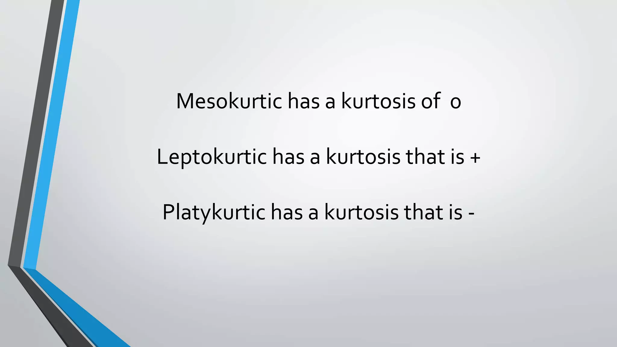 Mesokurtic has a kurtosis of 0
Leptokurtic has a kurtosis that is +
Platykurtic has a kurtosis that is -
 