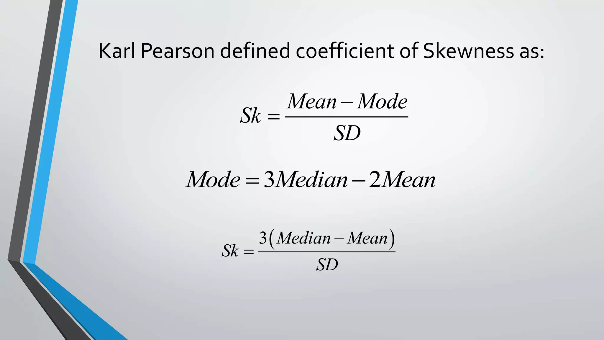 Karl Pearson defined coefficient of Skewness as:
Mean Mode
Sk
SD


3 2Mode Median Mean 
 3 Median Mean
Sk
SD


 