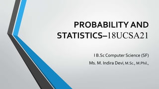 PROBABILITY AND
STATISTICS–18UCSA21
I B.Sc Computer Science (SF)
Ms. M. Indira Devi, M.Sc., M.Phil.,
 