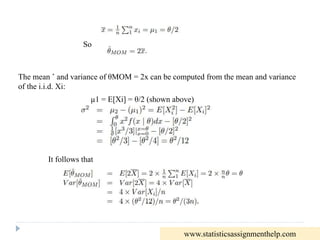 So
The mean ˆ and variance of θMOM = 2x can be computed from the mean and variance
of the i.i.d. Xi:
µ1 = E[Xi] = θ/2 (shown above)
It follows that
www.statisticsassignmenthelp.com
 