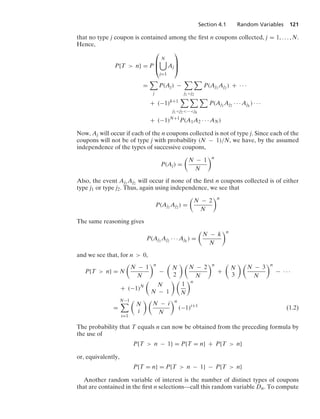 Section 4.1 Random Variables 121
that no type j coupon is contained among the ﬁrst n coupons collected, j = 1, ... , N.
Hence,
P{T  n} = P
⎛
⎜
⎝
N

j=1
Aj
⎞
⎟
⎠
=

j
P(Aj) −
 
j1j2
P(Aj1
Aj2 ) + · · ·
+ (−1)k+1
  
j1j2···jk
P(Aj1
Aj2 · · · Ajk
) · · ·
+ (−1)N+1
P(A1A2 · · · AN)
Now, Aj will occur if each of the n coupons collected is not of type j. Since each of the
coupons will not be of type j with probability (N − 1)/N, we have, by the assumed
independence of the types of successive coupons,
P(Aj) =

N − 1
N
n
Also, the event Aj1
Aj2 will occur if none of the ﬁrst n coupons collected is of either
type j1 or type j2. Thus, again using independence, we see that
P(Aj1
Aj2 ) =

N − 2
N
n
The same reasoning gives
P(Aj1
Aj2 · · · Ajk
) =

N − k
N
n
and we see that, for n  0,
P{T  n} = N

N − 1
N
n
−

N
2
 
N − 2
N
n
+

N
3
 
N − 3
N
n
− · · ·
+ (−1)N

N
N − 1
 
1
N
n
=
N−1

i=1

N
i
 
N − i
N
n
(−1)i+1
(1.2)
The probability that T equals n can now be obtained from the preceding formula by
the use of
P{T  n − 1} = P{T = n} + P{T  n}
or, equivalently,
P{T = n} = P{T  n − 1} − P{T  n}
Another random variable of interest is the number of distinct types of coupons
that are contained in the ﬁrst n selections—call this random variable Dn. To compute
 