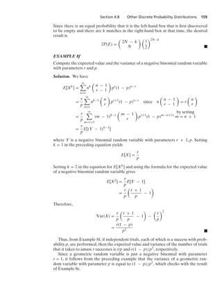 Section 4.8 Other Discrete Probability Distributions 159
Since there is an equal probability that it is the left-hand box that is ﬁrst discovered
to be empty and there are k matches in the right-hand box at that time, the desired
result is
2P(E) =

2N − k
N
 
1
2
2N−k
.
EXAMPLE 8f
Compute the expected value and the variance of a negative binomial random variable
with parameters r and p.
Solution. We have
E[Xk
] =
q

n=r
nk

n − 1
r − 1

pr
(1 − p)n−r
=
r
p
q

n=r
nk−1

n
r

pr+1
(1 − p)n−r
since n

n − 1
r − 1

= r

n
r

=
r
p
q

m=r+1
(m − 1)k−1

m − 1
r

pr+1
(1 − p)m−(r+1)
by setting
m = n + 1
=
r
p
E[(Y − 1)k−1
]
where Y is a negative binomial random variable with parameters r + 1, p. Setting
k = 1 in the preceding equation yields
E[X] =
r
p
Setting k = 2 in the equation for E[Xk] and using the formula for the expected value
of a negative binomial random variable gives
E[X2
] =
r
p
E[Y − 1]
=
r
p

r + 1
p
− 1

Therefore,
Var(X) =
r
p

r + 1
p
− 1

−

r
p
2
=
r(1 − p)
p2
.
Thus, from Example 8f, if independent trials, each of which is a success with prob-
ability p, are performed, then the expected value and variance of the number of trials
that it takes to amass r successes is r/p and r(1 − p)/p2, respectively.
Since a geometric random variable is just a negative binomial with parameter
r = 1, it follows from the preceding example that the variance of a geometric ran-
dom variable with parameter p is equal to (1 − p)/p2, which checks with the result
of Example 8c.
 